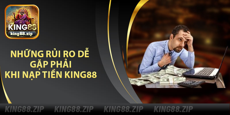 Những Rủi Ro Dễ Gặp Phải Khi Nạp Tiền King88