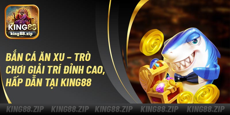Bắn Cá Ăn Xu – Trò Chơi Giải Trí Đỉnh Cao, Hấp Dẫn Tại King88