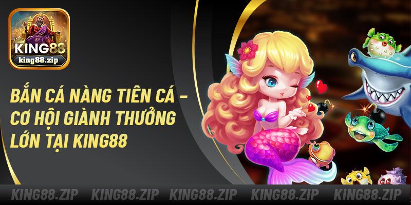Bắn Cá Nàng Tiên Cá – Cơ Hội Giành Thưởng Lớn Tại King88