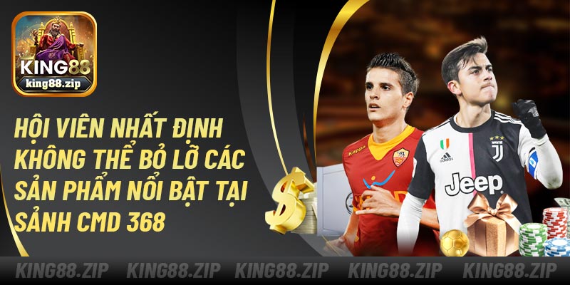 Hội viên nhất định không thể bỏ lỡ các sản phẩm nổi bật tại sảnh CMD 368