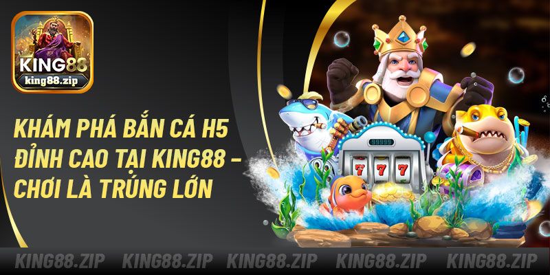 Khám phá bắn cá H5 đỉnh cao tại King88 – Chơi là trúng lớn