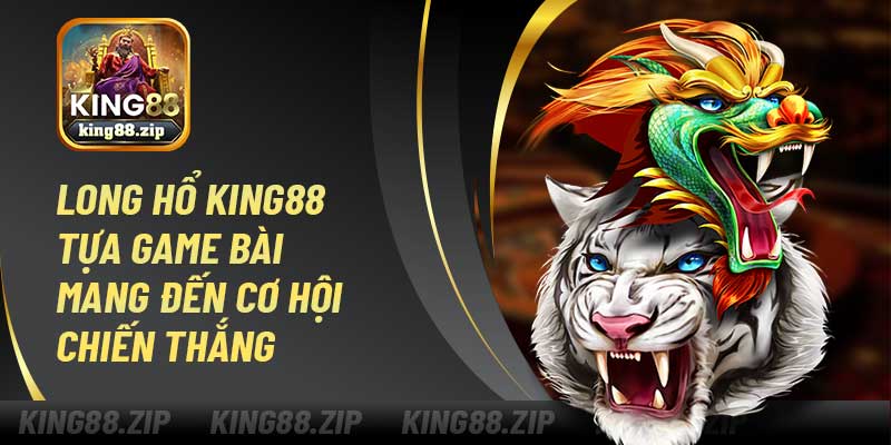 Long Hổ King88 – Tựa Game Bài Mang Đến Cơ Hội Chiến Thắng
